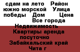 сдам на лето › Район ­ южно-морской › Улица ­ победы › Дом ­ 1 › Цена ­ 3 000 - Все города Недвижимость » Квартиры аренда посуточно   . Забайкальский край,Чита г.